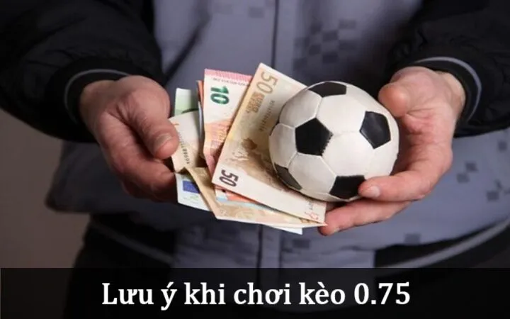 Các lưu ý khi chơi Kèo 0.75