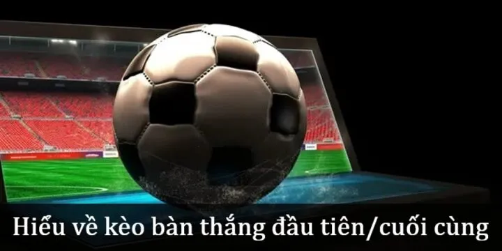 Hiểu về Kèo bàn thắng đầu tiên/cuối cùng 