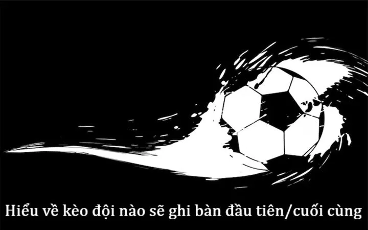 Hiểu Kèo đội nào sẽ ghi bàn đầu tiên/ cuối cùng