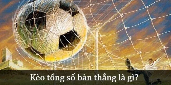 Kèo tổng số bàn thắng là gì? 