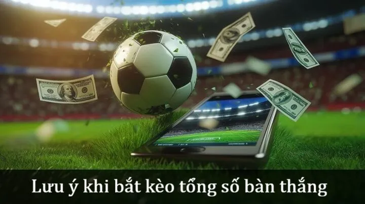 Lưu ý khi bắt Kèo tổng số bàn thắng